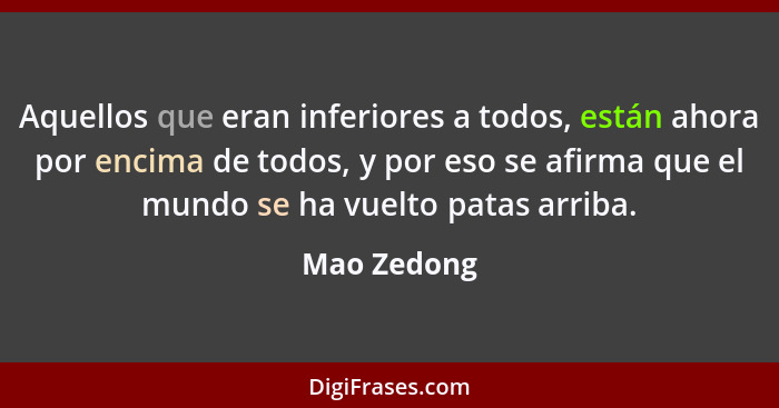 Aquellos que eran inferiores a todos, están ahora por encima de todos, y por eso se afirma que el mundo se ha vuelto patas arriba.... - Mao Zedong