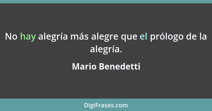 No hay alegría más alegre que el prólogo de la alegría.... - Mario Benedetti