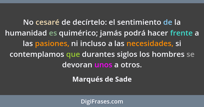 No cesaré de decírtelo: el sentimiento de la humanidad es quimérico; jamás podrá hacer frente a las pasiones, ni incluso a las neces... - Marqués de Sade