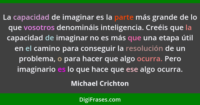 La capacidad de imaginar es la parte más grande de lo que vosotros denomináis inteligencia. Creéis que la capacidad de imaginar no... - Michael Crichton