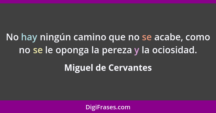 No hay ningún camino que no se acabe, como no se le oponga la pereza y la ociosidad.... - Miguel de Cervantes