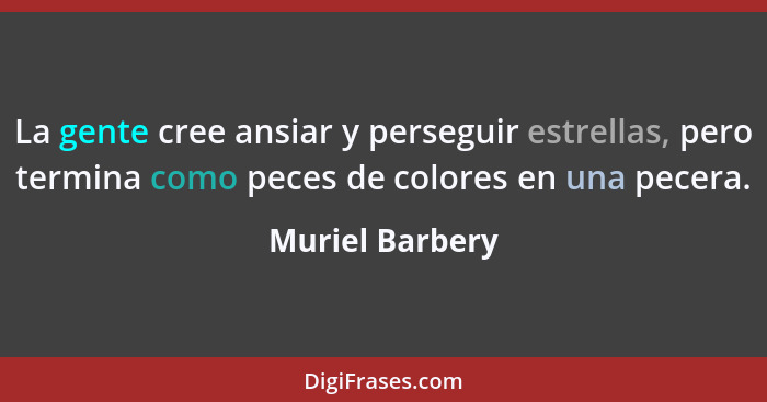 La gente cree ansiar y perseguir estrellas, pero termina como peces de colores en una pecera.... - Muriel Barbery