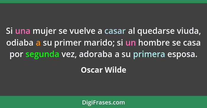 Si una mujer se vuelve a casar al quedarse viuda, odiaba a su primer marido; si un hombre se casa por segunda vez, adoraba a su primera... - Oscar Wilde