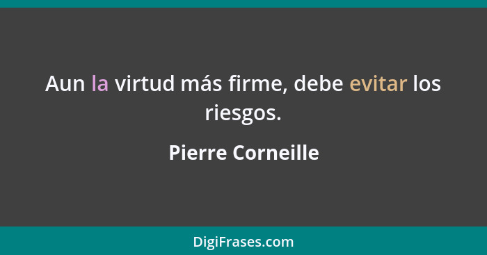 Aun la virtud más firme, debe evitar los riesgos.... - Pierre Corneille