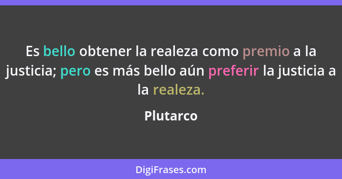 Es bello obtener la realeza como premio a la justicia; pero es más bello aún preferir la justicia a la realeza.... - Plutarco