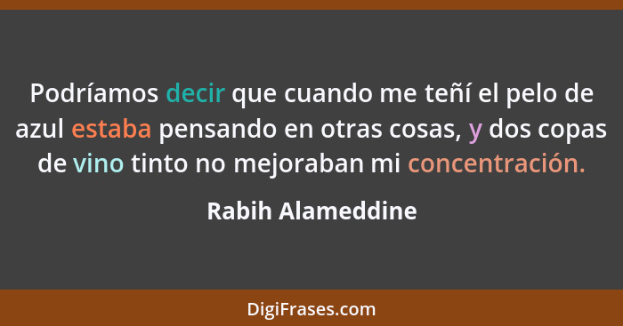 Podríamos decir que cuando me teñí el pelo de azul estaba pensando en otras cosas, y dos copas de vino tinto no mejoraban mi concen... - Rabih Alameddine