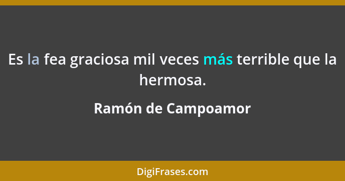 Es la fea graciosa mil veces más terrible que la hermosa.... - Ramón de Campoamor