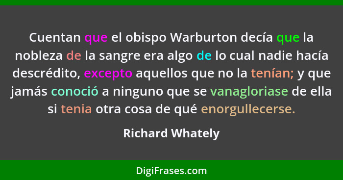 Cuentan que el obispo Warburton decía que la nobleza de la sangre era algo de lo cual nadie hacía descrédito, excepto aquellos que n... - Richard Whately