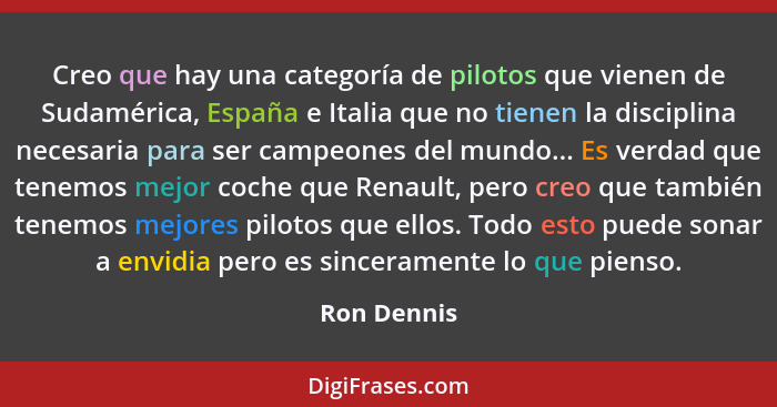 Creo que hay una categoría de pilotos que vienen de Sudamérica, España e Italia que no tienen la disciplina necesaria para ser campeones... - Ron Dennis