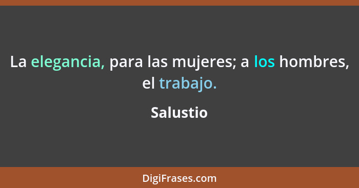 La elegancia, para las mujeres; a los hombres, el trabajo.... - Salustio