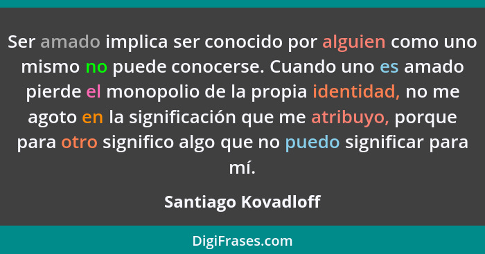 Ser amado implica ser conocido por alguien como uno mismo no puede conocerse. Cuando uno es amado pierde el monopolio de la propi... - Santiago Kovadloff