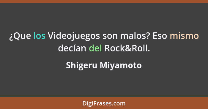 ¿Que los Videojuegos son malos? Eso mismo decían del Rock&Roll.... - Shigeru Miyamoto