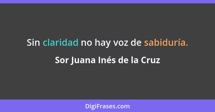 Sin claridad no hay voz de sabiduría.... - Sor Juana Inés de la Cruz