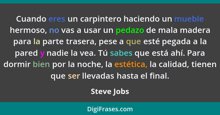 Cuando eres un carpintero haciendo un mueble hermoso, no vas a usar un pedazo de mala madera para la parte trasera, pese a que esté pegad... - Steve Jobs