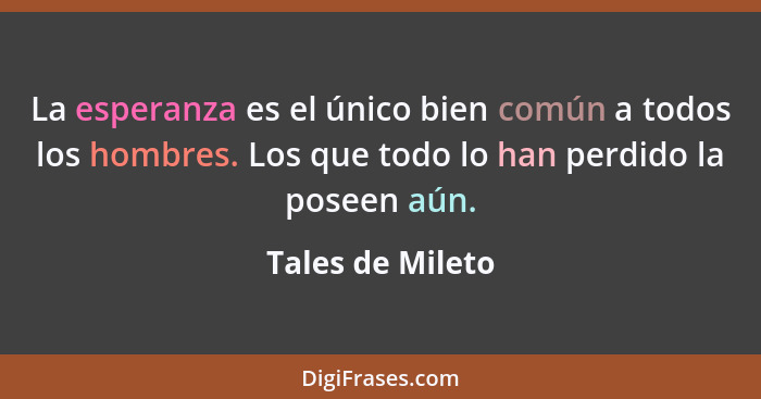 La esperanza es el único bien común a todos los hombres. Los que todo lo han perdido la poseen aún.... - Tales de Mileto