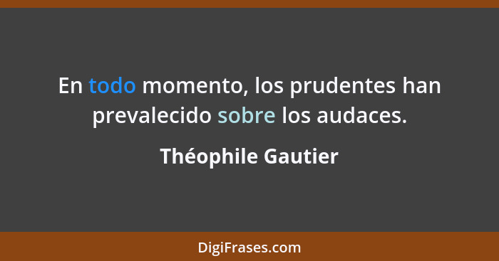 En todo momento, los prudentes han prevalecido sobre los audaces.... - Théophile Gautier