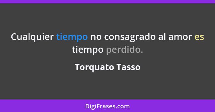 Cualquier tiempo no consagrado al amor es tiempo perdido.... - Torquato Tasso