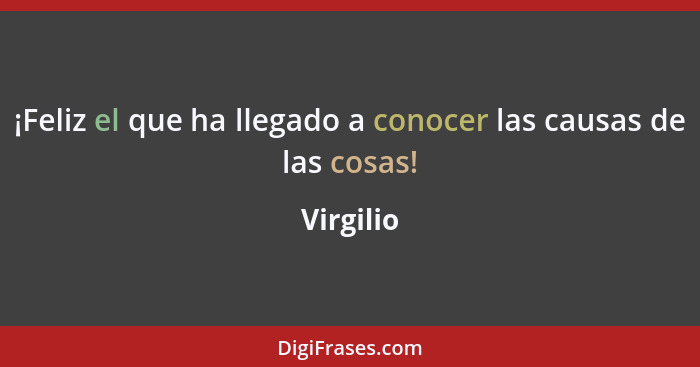 ¡Feliz el que ha llegado a conocer las causas de las cosas!... - Virgilio