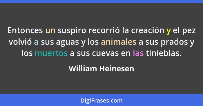 Entonces un suspiro recorrió la creación y el pez volvió a sus aguas y los animales a sus prados y los muertos a sus cuevas en las... - William Heinesen