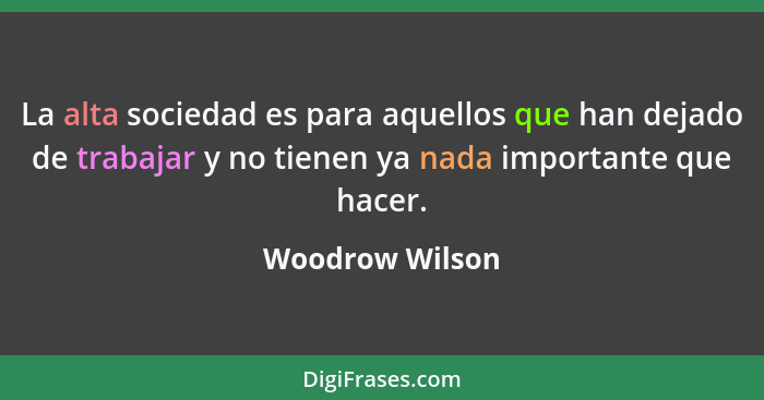 La alta sociedad es para aquellos que han dejado de trabajar y no tienen ya nada importante que hacer.... - Woodrow Wilson