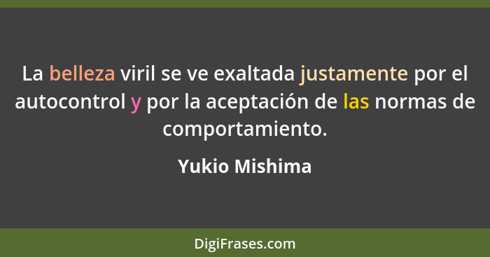 La belleza viril se ve exaltada justamente por el autocontrol y por la aceptación de las normas de comportamiento.... - Yukio Mishima