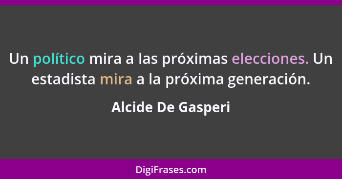 Un político mira a las próximas elecciones. Un estadista mira a la próxima generación.... - Alcide De Gasperi