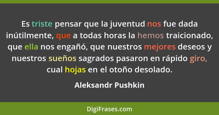 Es triste pensar que la juventud nos fue dada inútilmente, que a todas horas la hemos traicionado, que ella nos engañó, que nuestr... - Aleksandr Pushkin