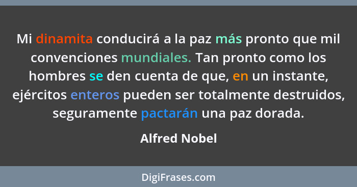 Mi dinamita conducirá a la paz más pronto que mil convenciones mundiales. Tan pronto como los hombres se den cuenta de que, en un insta... - Alfred Nobel