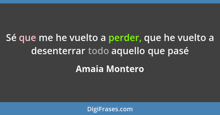 Sé que me he vuelto a perder, que he vuelto a desenterrar todo aquello que pasé... - Amaia Montero