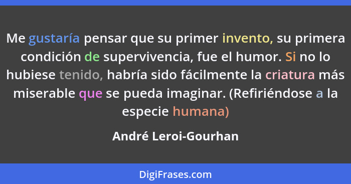 Me gustaría pensar que su primer invento, su primera condición de supervivencia, fue el humor. Si no lo hubiese tenido, habría s... - André Leroi-Gourhan