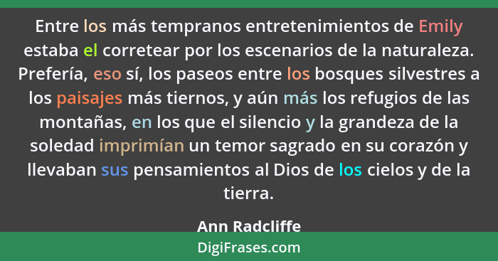 Entre los más tempranos entretenimientos de Emily estaba el corretear por los escenarios de la naturaleza. Prefería, eso sí, los paseo... - Ann Radcliffe