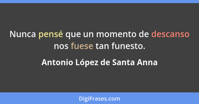 Nunca pensé que un momento de descanso nos fuese tan funesto.... - Antonio López de Santa Anna