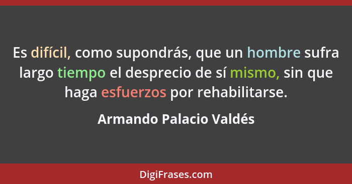Es difícil, como supondrás, que un hombre sufra largo tiempo el desprecio de sí mismo, sin que haga esfuerzos por rehabilitar... - Armando Palacio Valdés
