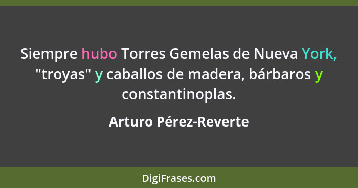 Siempre hubo Torres Gemelas de Nueva York, "troyas" y caballos de madera, bárbaros y constantinoplas.... - Arturo Pérez-Reverte