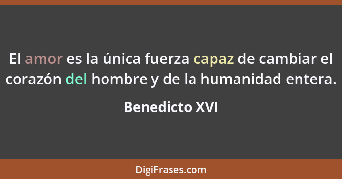 El amor es la única fuerza capaz de cambiar el corazón del hombre y de la humanidad entera.... - Benedicto XVI