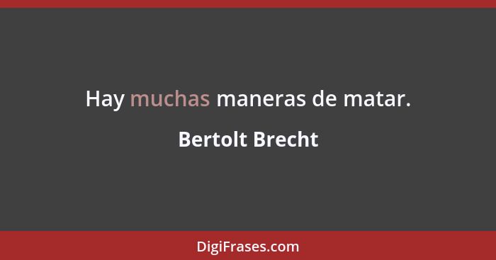 Hay muchas maneras de matar.... - Bertolt Brecht