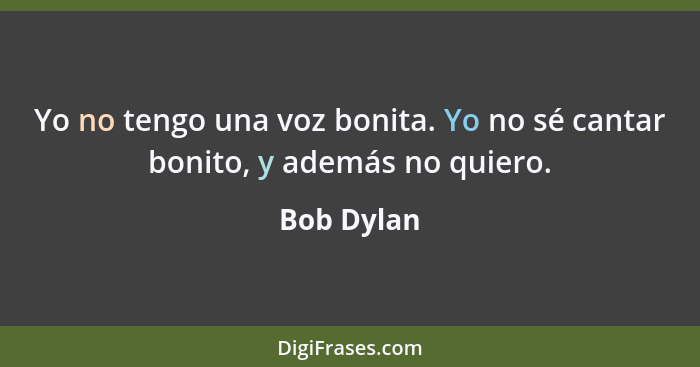 Yo no tengo una voz bonita. Yo no sé cantar bonito, y además no quiero.... - Bob Dylan