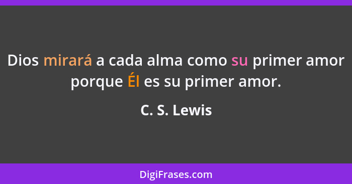 Dios mirará a cada alma como su primer amor porque Él es su primer amor.... - C. S. Lewis