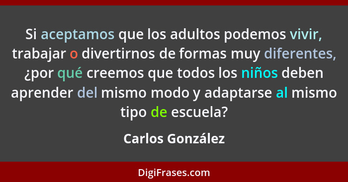 Si aceptamos que los adultos podemos vivir, trabajar o divertirnos de formas muy diferentes, ¿por qué creemos que todos los niños de... - Carlos González