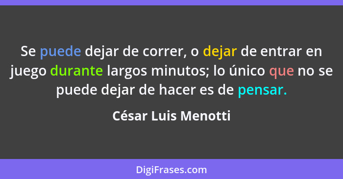 Se puede dejar de correr, o dejar de entrar en juego durante largos minutos; lo único que no se puede dejar de hacer es de pensar... - César Luis Menotti