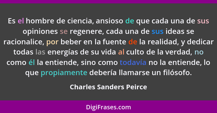 Es el hombre de ciencia, ansioso de que cada una de sus opiniones se regenere, cada una de sus ideas se racionalice, por bebe... - Charles Sanders Peirce