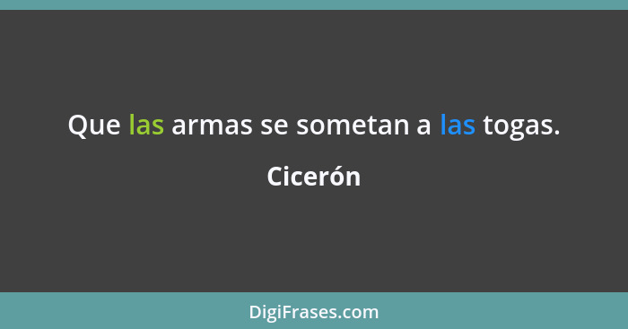 Que las armas se sometan a las togas.... - Cicerón