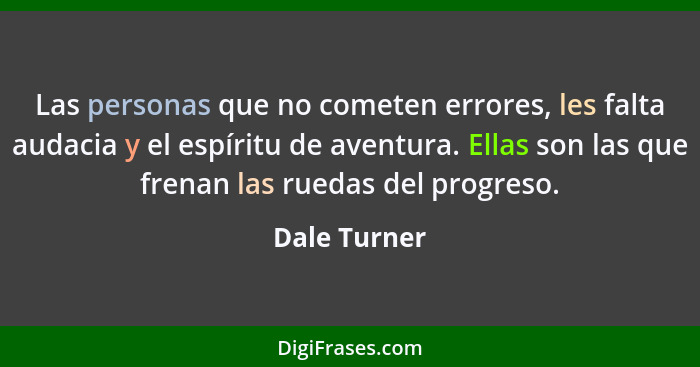 Las personas que no cometen errores, les falta audacia y el espíritu de aventura. Ellas son las que frenan las ruedas del progreso.... - Dale Turner