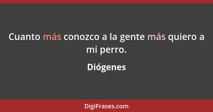 Cuanto más conozco a la gente más quiero a mi perro.... - Diógenes