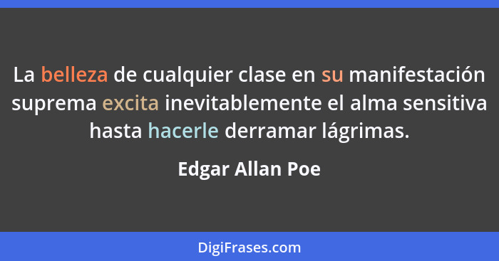 La belleza de cualquier clase en su manifestación suprema excita inevitablemente el alma sensitiva hasta hacerle derramar lágrimas.... - Edgar Allan Poe