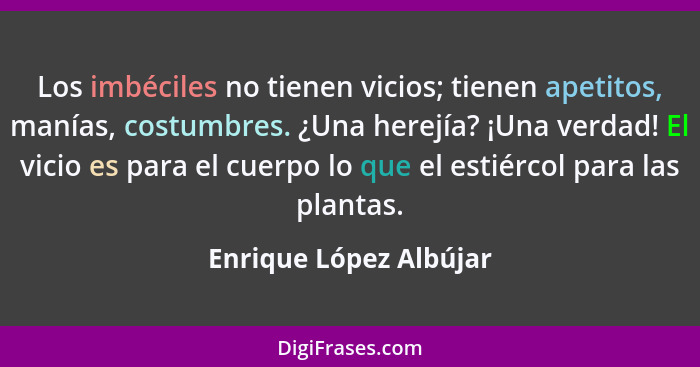 Los imbéciles no tienen vicios; tienen apetitos, manías, costumbres. ¿Una herejía? ¡Una verdad! El vicio es para el cuerpo lo... - Enrique López Albújar