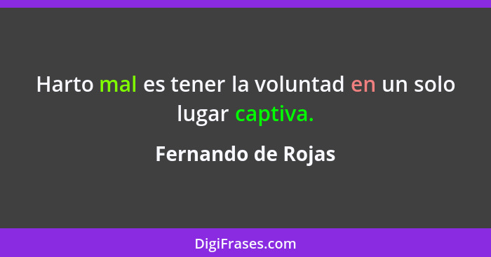 Harto mal es tener la voluntad en un solo lugar captiva.... - Fernando de Rojas