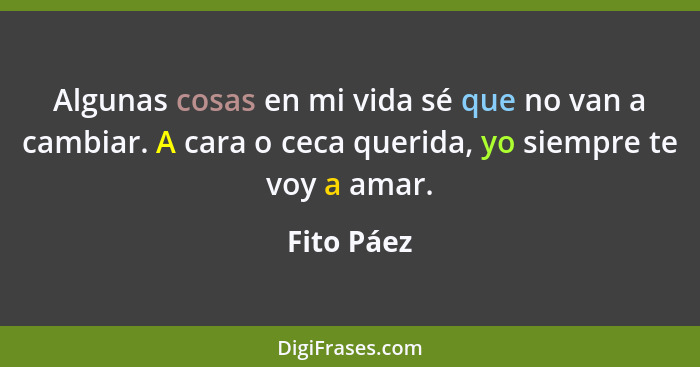 Algunas cosas en mi vida sé que no van a cambiar. A cara o ceca querida, yo siempre te voy a amar.... - Fito Páez