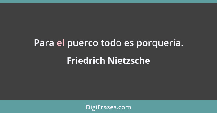 Para el puerco todo es porquería.... - Friedrich Nietzsche