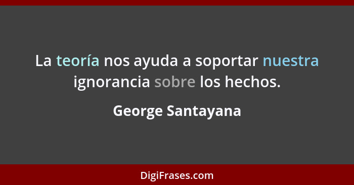 La teoría nos ayuda a soportar nuestra ignorancia sobre los hechos.... - George Santayana